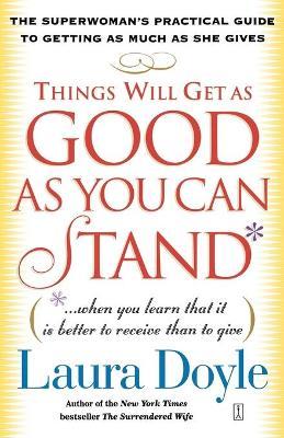 Things Will Get as Good as You Can Stand: (When You Learn That It Is Better to Receive Than to Give): The Superwoman's Practical Guide to Getting as M - Laura Doyle