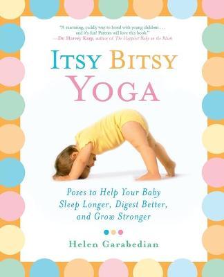 Itsy Bitsy Yoga: Poses to Help Your Baby Sleep Longer, Digest Better, and Grow Stronger - Helen Garabedian