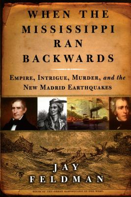 When the Mississippi Ran Backwards: Empire, Intrigue, Murder, and the New Madrid Earthquakes of 1811-12 - Jay Feldman