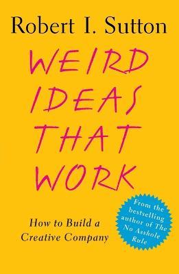 Weird Ideas That Work: How to Build a Creative Company - Robert I. Sutton