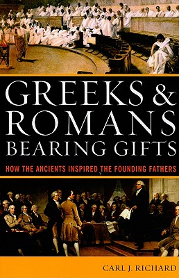 Greeks & Romans Bearing Gifts: How the Ancients Inspired the Founding Fathers - Carl J. Richard