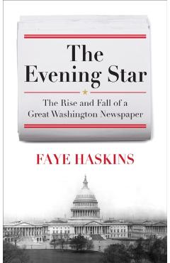 Coperta cărții 'The Evening Star: The Rise and Fall of a Great Washington Newspaper - Faye Haskins'