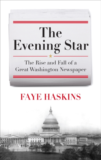 The Evening Star: The Rise and Fall of a Great Washington Newspaper - Faye Haskins