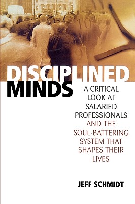Disciplined Minds: A Critical Look at Salaried Professionals and the Soul-Battering System That Shapes Their Lives - Jeff Schmidt