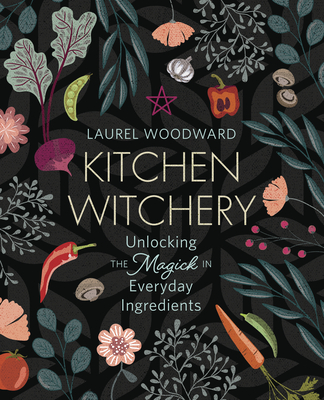 Kitchen Witchery: Unlocking the Magick in Everyday Ingredients - Laurel Woodward