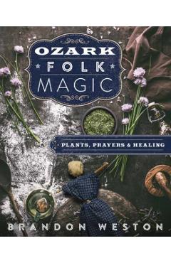 Ozark Folk Magic: Plants, Prayers & Healing - Brandon Weston