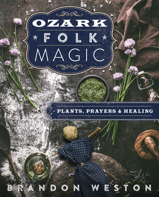 Ozark Folk Magic: Plants, Prayers & Healing - Brandon Weston