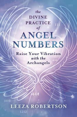 The Divine Practice of Angel Numbers: Raise Your Vibration with the Archangels - Leeza Robertson