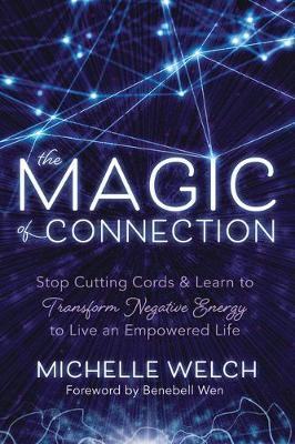 The Magic of Connection: Stop Cutting Cords & Learn to Transform Negative Energy to Live an Empowered Life - Michelle Welch