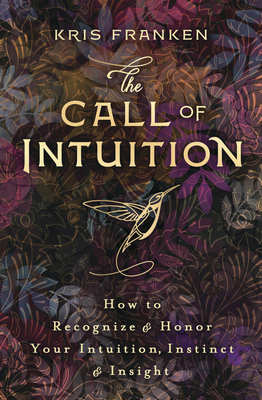 The Call of Intuition: How to Recognize & Honor Your Intuition, Instinct & Insight - Kris Franken
