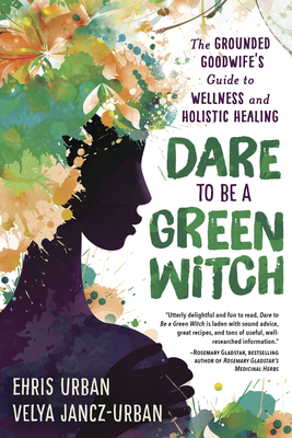 Dare to Be a Green Witch: The Grounded Goodwife's Guide to Wellness & Holistic Healing - Ehris Urban