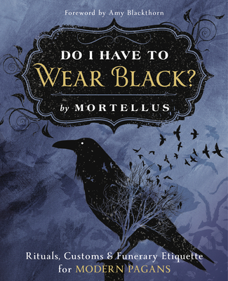 Do I Have to Wear Black?: Rituals, Customs & Funerary Etiquette for Modern Pagans - Mortellus