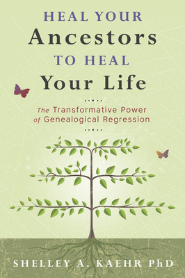 Heal Your Ancestors to Heal Your Life: The Transformative Power of Genealogical Regression - Shelley A. Kaehr