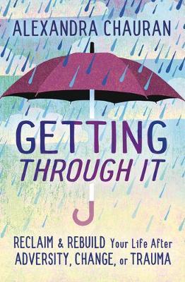 Getting Through It: Reclaim & Rebuild Your Life After Adversity, Change, or Trauma - Alexandra Chauran