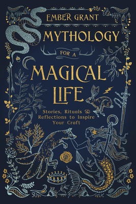 Mythology for a Magical Life: Stories, Rituals & Reflections to Inspire Your Craft - Ember Grant