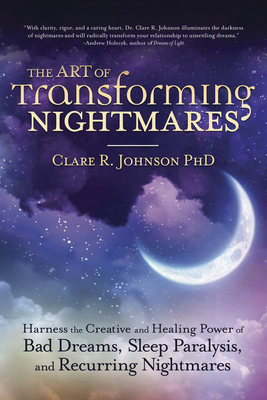 The Art of Transforming Nightmares: Harness the Creative and Healing Power of Bad Dreams, Sleep Paralysis, and Recurring Nightmares - Clare R. Johnson