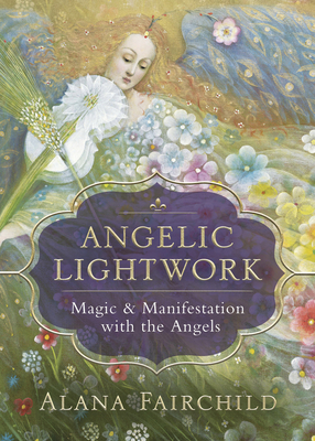Angelic Lightwork: Magic & Manifestation with the Angels - Alana Fairchild