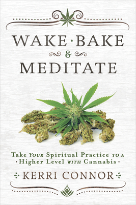 Wake, Bake & Meditate: Take Your Spiritual Practice to a Higher Level with Cannabis - Kerri Connor