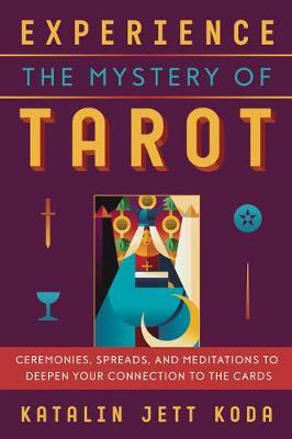 Experience the Mystery of Tarot: Ceremonies, Spreads, and Meditations to Deepen Your Connection to the Cards - Katalin Jett Koda