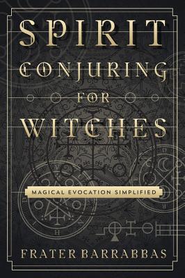 Spirit Conjuring for Witches: Magical Evocation Simplified - Frater Barrabbas
