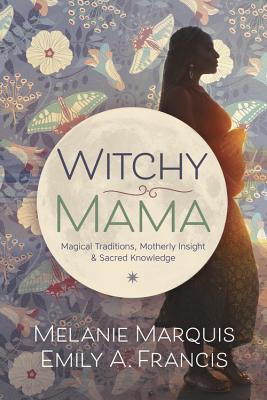 Witchy Mama: Magickal Traditions, Motherly Insights & Sacred Knowledge - Melanie Marquis