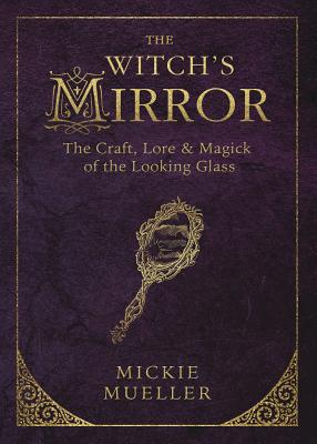 The Witch's Mirror: The Craft, Lore & Magick of the Looking Glass - Mickie Mueller