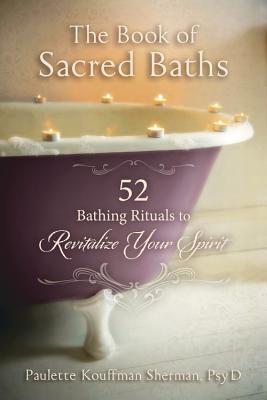The Book of Sacred Baths: 52 Bathing Rituals to Revitalize Your Spirit - Paulette Kouffman Sherman