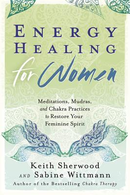 Energy Healing for Women: Meditations, Mudras, and Chakra Practices to Restore Your Feminine Spirit - Keith Sherwood