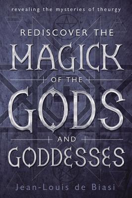 Rediscover the Magick of the Gods and Goddesses: Revealing the Mysteries of Theurgy - Jean-louis De Biasi