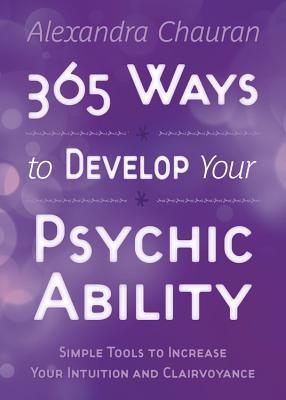 365 Ways to Develop Your Psychic Ability: Simple Tools to Increase Your Intuition & Clairvoyance - Alexandra Chauran