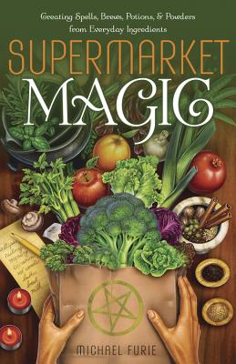 Supermarket Magic: Creating Spells, Brews, Potions & Powders from Everyday Ingredients - Michael Furie