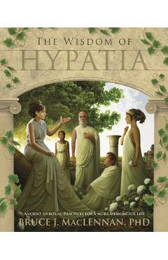 Coperta cărții 'The Wisdom of Hypatia: Ancient Spiritual Practices for a More Meaningful Life - Bruce J. Maclennan'