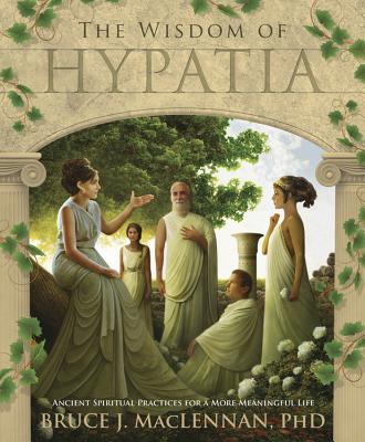 The Wisdom of Hypatia: Ancient Spiritual Practices for a More Meaningful Life - Bruce J. Maclennan