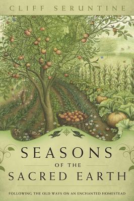 Seasons of the Sacred Earth: Following the Old Ways on an Enchanted Homestead - Cliff Seruntine