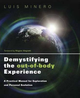Demystifying the Out-Of-Body Experience: A Practical Manual for Exploration and Personal Evolution - Luis Minero