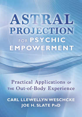 Astral Projection for Psychic Empowerment: Practical Applications of the Out-Of-Body Experience - Carl Llewellyn Weschcke