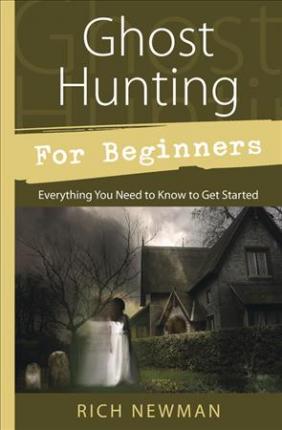 Ghost Hunting for Beginners: Everything You Need to Know to Get Started - Rich Newman