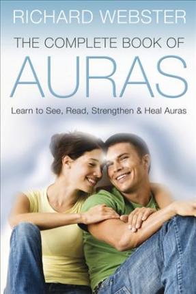 The Complete Book of Auras: Learn to See, Read, Strengthen & Heal Auras - Richard Webster