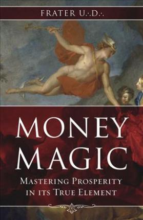Money Magic: Mastering Prosperity in Its True Element - Frater U. D.