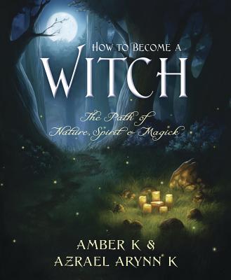 How to Become a Witch: The Path of Nature, Spirit & Magick - Amber K