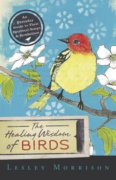 Coperta cărții 'The Healing Wisdom of Birds: An Everyday Guide to Their Spiritual Songs & Symbolism - Lesley Morrison'