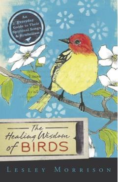 The Healing Wisdom of Birds: An Everyday Guide to Their Spiritual Songs & Symbolism - Lesley Morrison