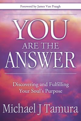 You Are the Answer: Discovering and Fulfilling Your Soul's Purpose - Michael J. Tamura