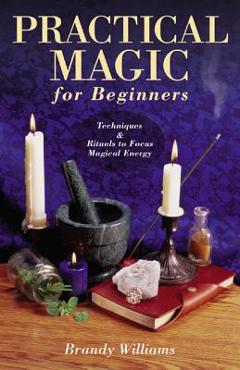 Coperta cărții 'Practical Magic for Beginners: Techniques & Rituals to Focus Magical Energy - Brandy Williams'