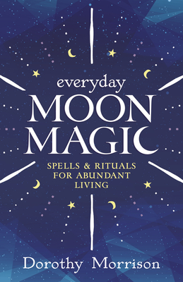 Everyday Moon Magic: Spells & Rituals for Abundant Living - Dorothy Morrison
