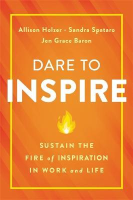 Dare to Inspire: Sustain the Fire of Inspiration in Work and Life - Allison Holzer