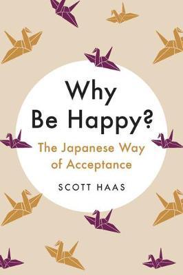 Why Be Happy?: The Japanese Way of Acceptance - Scott Haas