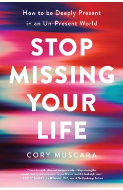 Stop Missing Your Life: How to Be Deeply Present in an Un-Present World - Cory Muscara