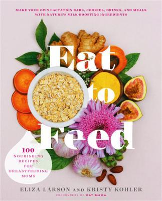 Eat to Feed: 80 Nourishing Recipes for Breastfeeding Moms - Eliza Larson