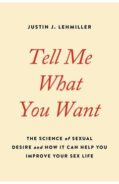 Coperta cărții 'Tell Me What You Want: The Science of Sexual Desire and How It Can Help You Improve Your Sex Life - Justin J. Lehmiller'